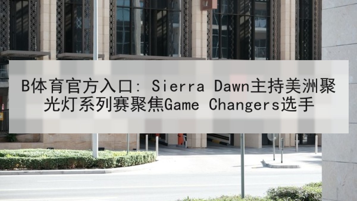 B体育官方入口: Sierra Dawn主持美洲聚光灯系列赛聚焦Game Changers选手