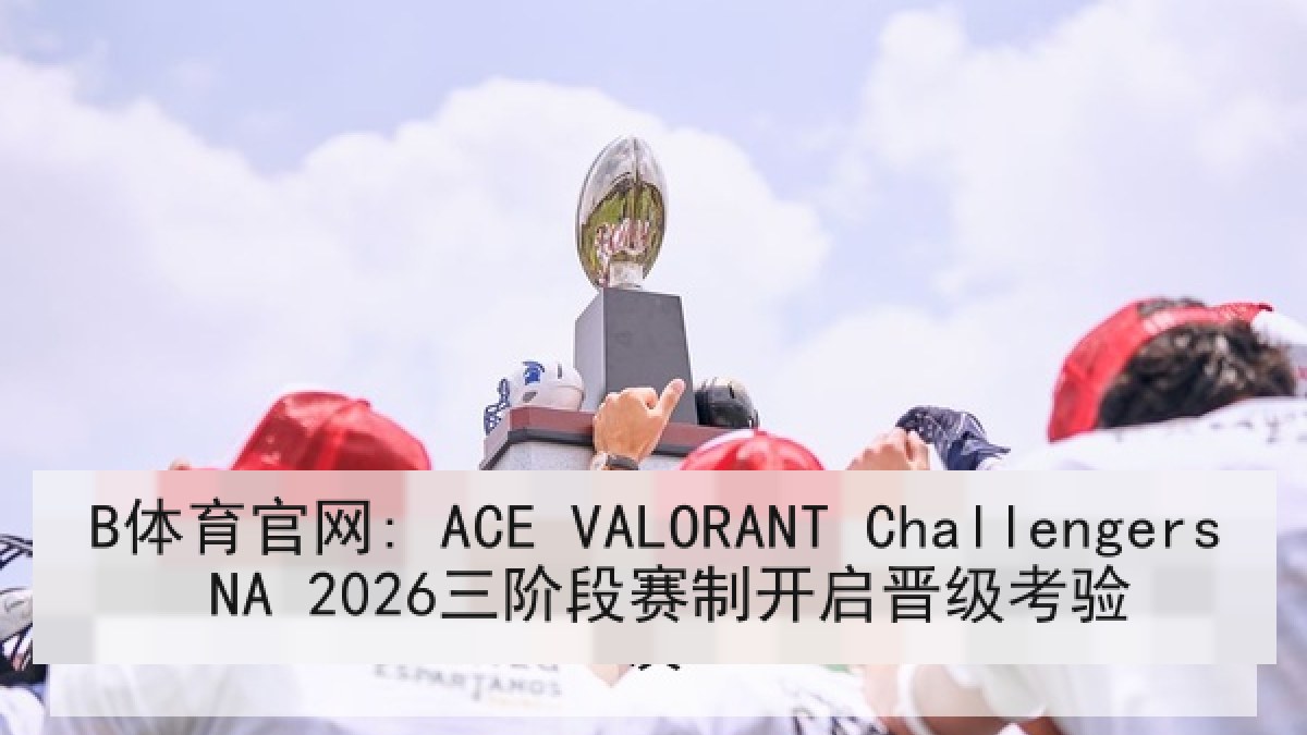 B体育官网: ACE VALORANT Challengers NA 2026三阶段赛制开启晋级考验