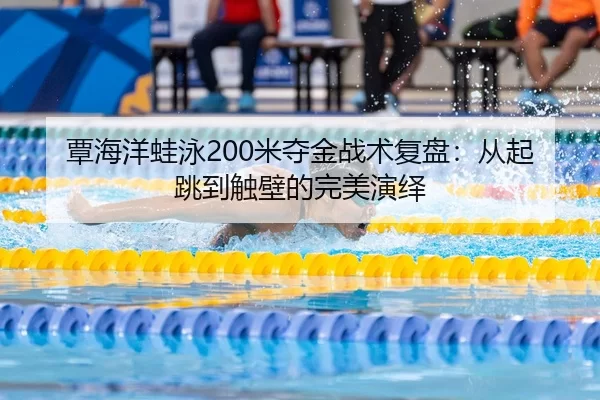 覃海洋蛙泳200米夺金战术复盘：从起跳到触壁的完美演绎
