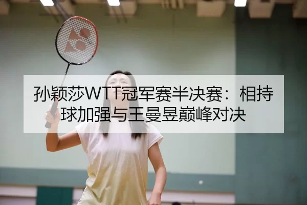 孙颖莎WTT冠军赛半决赛：相持球加强与王曼昱巅峰对决