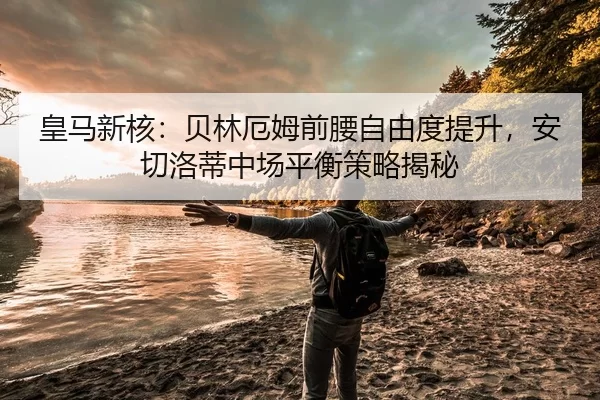 皇马新核：贝林厄姆前腰自由度提升，安切洛蒂中场平衡策略揭秘