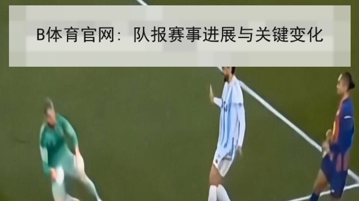 B体育官网: 队报赛事进展与关键变化