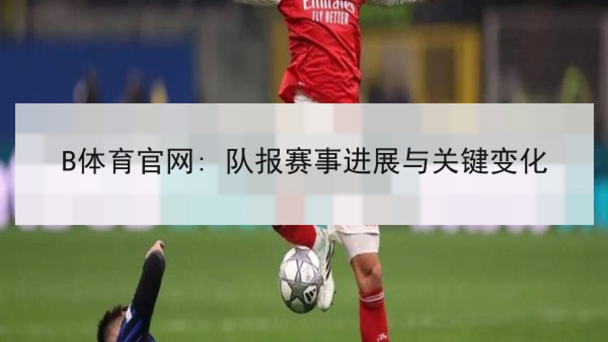 B体育官网: 队报赛事进展与关键变化
