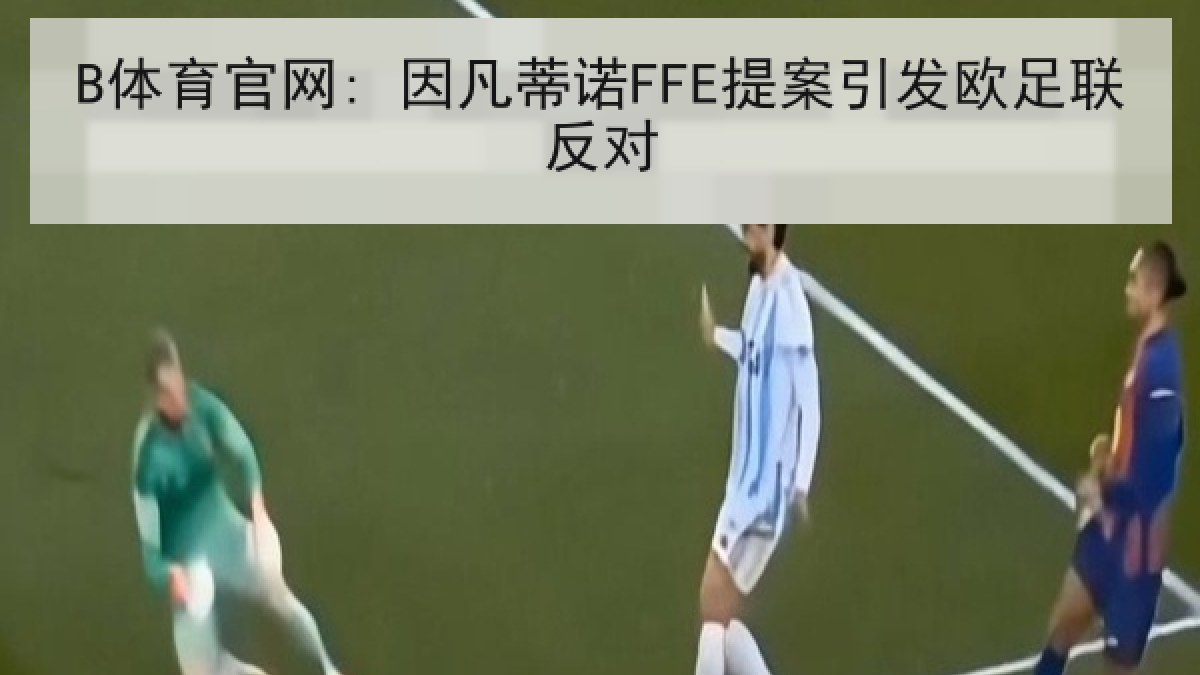 B体育官网: 因凡蒂诺FFE提案引发欧足联反对