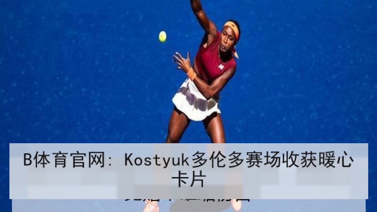 B体育官网: Kostyuk多伦多赛场收获暖心卡片