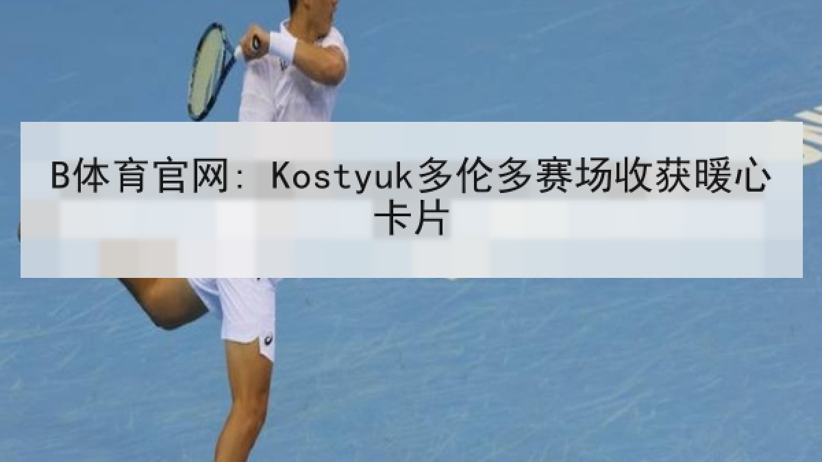 B体育官网: Kostyuk多伦多赛场收获暖心卡片