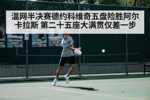温网半决赛德约科维奇五盘险胜阿尔卡拉斯 第二十五座大满贯仅差一步
