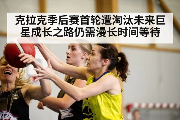 克拉克季后赛首轮遭淘汰未来巨星成长之路仍需漫长时间等待