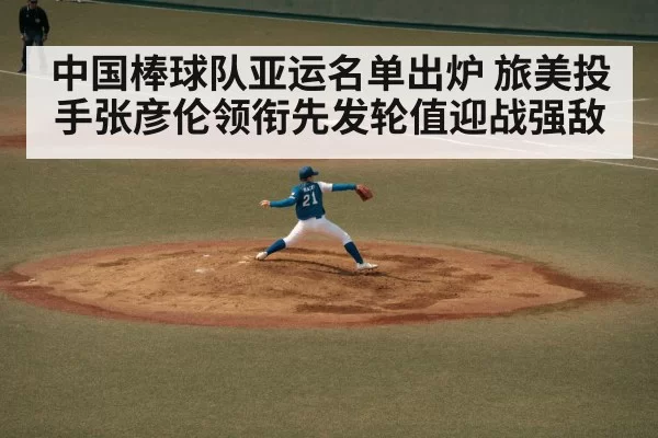 中国棒球队亚运名单出炉 旅美投手张彦伦领衔先发轮值迎战强敌