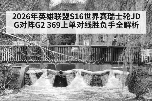 2026年英雄联盟S16世界赛瑞士轮JDG对阵G2 369上单对线胜负手全解析